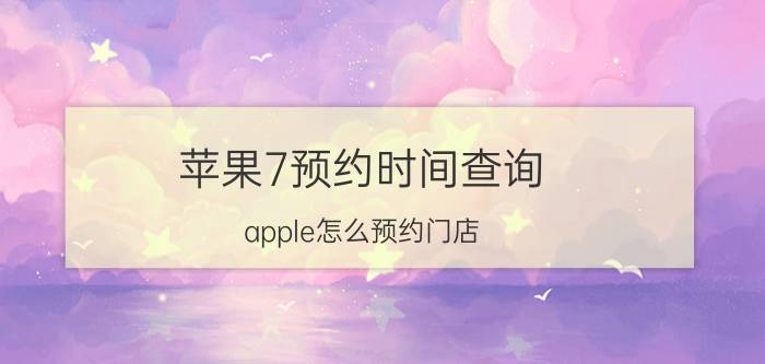 苹果7预约时间查询 apple怎么预约门店？